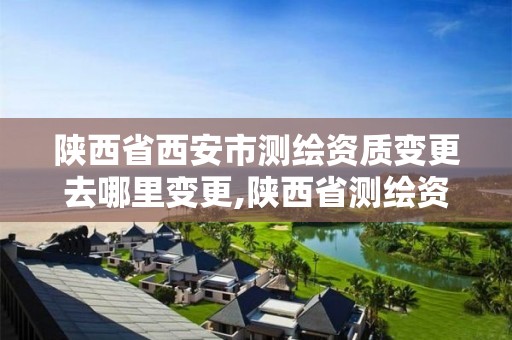 陜西省西安市測繪資質變更去哪里變更,陜西省測繪資質延期公告。