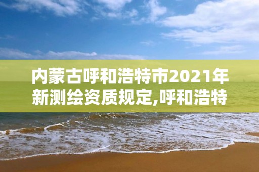 內蒙古呼和浩特市2021年新測繪資質規定,呼和浩特市測繪儀器店