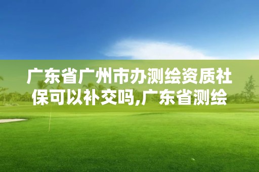 廣東省廣州市辦測繪資質(zhì)社保可以補交嗎,廣東省測繪資質(zhì)辦理流程。