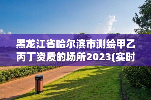 黑龍江省哈爾濱市測繪甲乙丙丁資質的場所2023(實時/更新中)