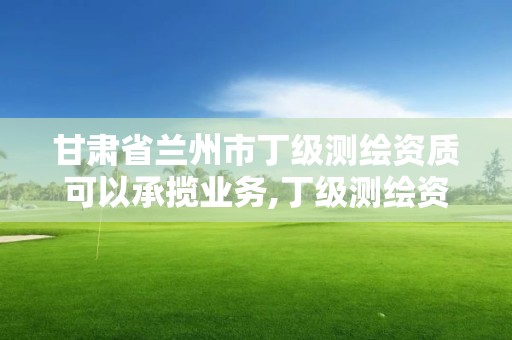 甘肅省蘭州市丁級測繪資質可以承攬業務,丁級測繪資質要求。