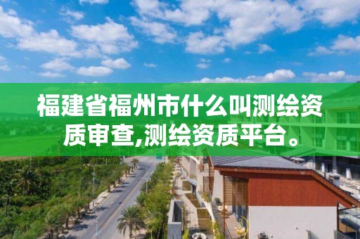 福建省福州市什么叫測繪資質(zhì)審查,測繪資質(zhì)平臺。