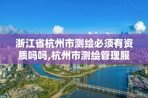 浙江省杭州市測繪必須有資質(zhì)嗎嗎,杭州市測繪管理服務(wù)平臺。