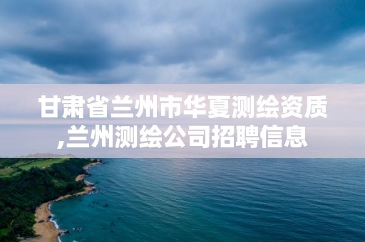 甘肅省蘭州市華夏測繪資質,蘭州測繪公司招聘信息