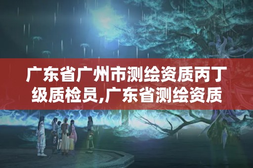 廣東省廣州市測繪資質丙丁級質檢員,廣東省測繪資質單位名單。