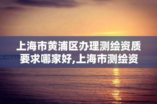 上海市黃浦區辦理測繪資質要求哪家好,上海市測繪資質單位名單。