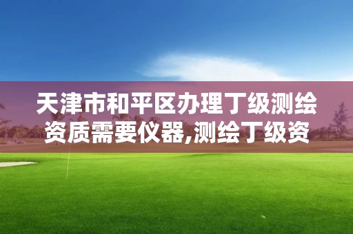 天津市和平區(qū)辦理丁級測繪資質(zhì)需要儀器,測繪丁級資質(zhì)人員要求。