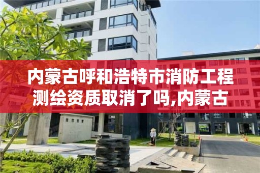 內蒙古呼和浩特市消防工程測繪資質取消了嗎,內蒙古呼和浩特市消防工程師培訓機構。