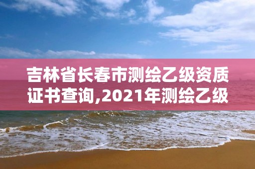 吉林省長春市測繪乙級資質證書查詢,2021年測繪乙級資質。