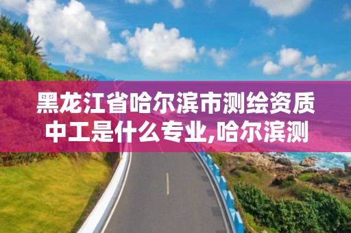 黑龍江省哈爾濱市測繪資質中工是什么專業,哈爾濱測繪局工資怎么樣。