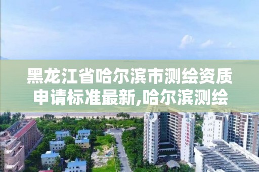 黑龍江省哈爾濱市測繪資質申請標準最新,哈爾濱測繪招聘信息