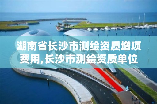 湖南省長沙市測繪資質增項費用,長沙市測繪資質單位名單