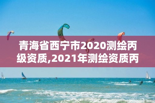 青海省西寧市2020測繪丙級資質,2021年測繪資質丙級申報條件