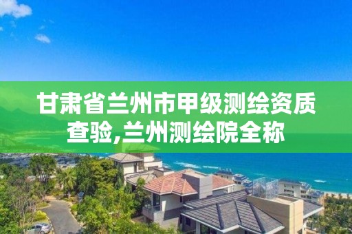 甘肅省蘭州市甲級測繪資質查驗,蘭州測繪院全稱