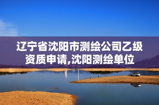 遼寧省沈陽(yáng)市測(cè)繪公司乙級(jí)資質(zhì)申請(qǐng),沈陽(yáng)測(cè)繪單位