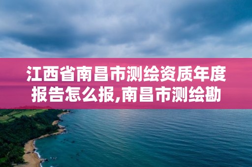 江西省南昌市測(cè)繪資質(zhì)年度報(bào)告怎么報(bào),南昌市測(cè)繪勘察研究院有限公司。