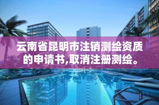 云南省昆明市注銷測繪資質的申請書,取消注冊測繪。