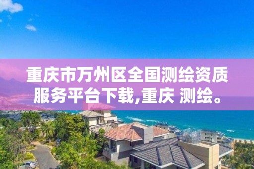 重慶市萬州區全國測繪資質服務平臺下載,重慶 測繪。