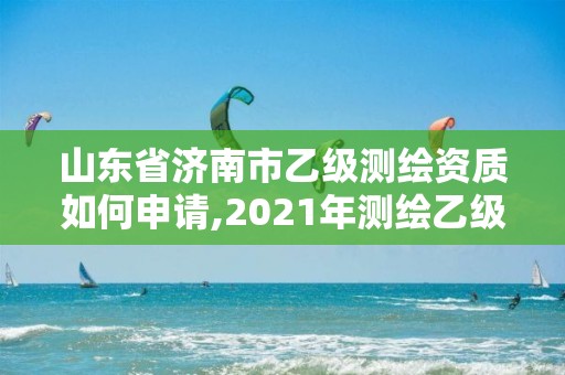 山東省濟(jì)南市乙級(jí)測(cè)繪資質(zhì)如何申請(qǐng),2021年測(cè)繪乙級(jí)資質(zhì)申報(bào)條件