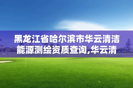 黑龍江省哈爾濱市華云清潔能源測繪資質查詢,華云清潔能源電力運維分公司。