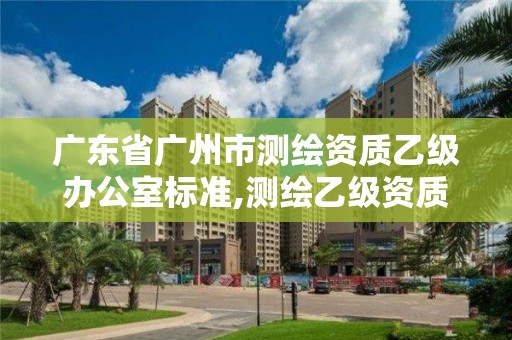 廣東省廣州市測繪資質乙級辦公室標準,測繪乙級資質辦理條件。