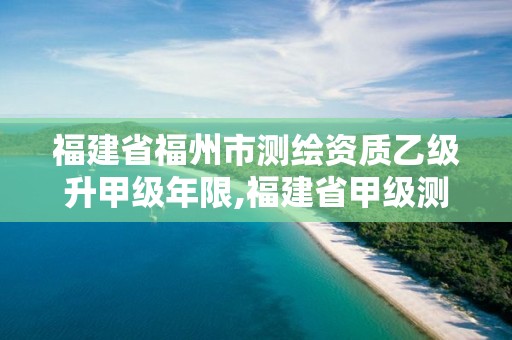 福建省福州市測繪資質乙級升甲級年限,福建省甲級測繪公司