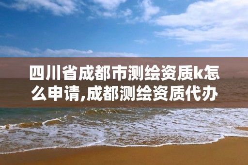 四川省成都市測繪資質k怎么申請,成都測繪資質代辦公司