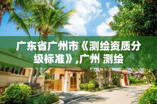 廣東省廣州市《測繪資質分級標準》,廣州 測繪