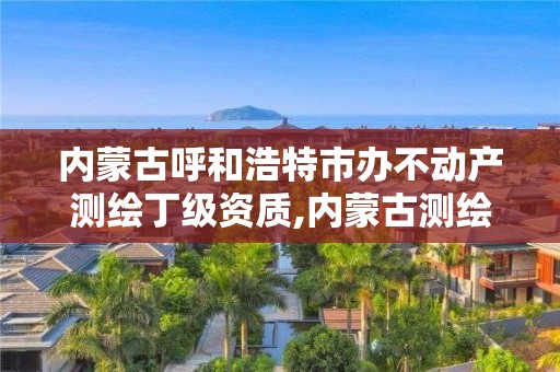 內蒙古呼和浩特市辦不動產測繪丁級資質,內蒙古測繪資質單位名錄。