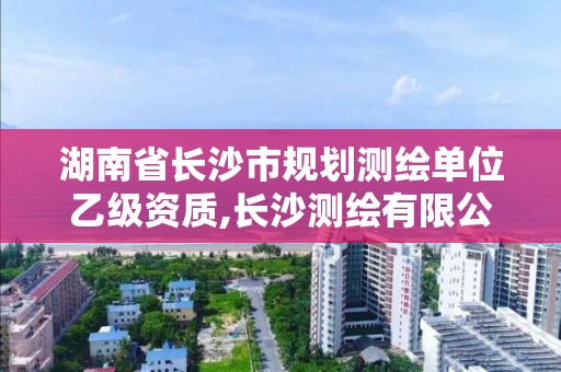 湖南省長沙市規劃測繪單位乙級資質,長沙測繪有限公司是國企嗎