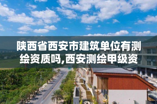 陜西省西安市建筑單位有測繪資質嗎,西安測繪甲級資質的單位