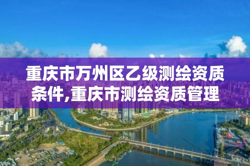 重慶市萬州區乙級測繪資質條件,重慶市測繪資質管理辦法