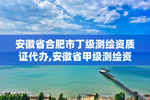 安徽省合肥市丁級測繪資質證代辦,安徽省甲級測繪資質單位。