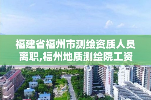 福建省福州市測繪資質(zhì)人員離職,福州地質(zhì)測繪院工資