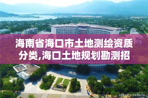 海南省?？谑型恋販y繪資質分類,海口土地規劃勘測招聘