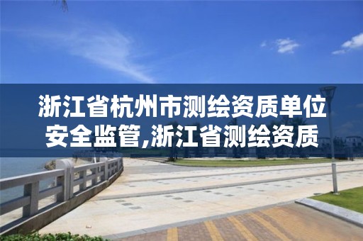 浙江省杭州市測繪資質(zhì)單位安全監(jiān)管,浙江省測繪資質(zhì)管理實施細則