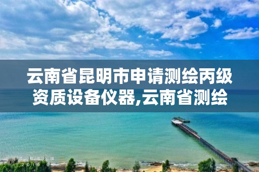 云南省昆明市申請測繪丙級資質設備儀器,云南省測繪資質證書延期公告