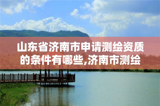 山東省濟南市申請測繪資質(zhì)的條件有哪些,濟南市測繪收費標準。