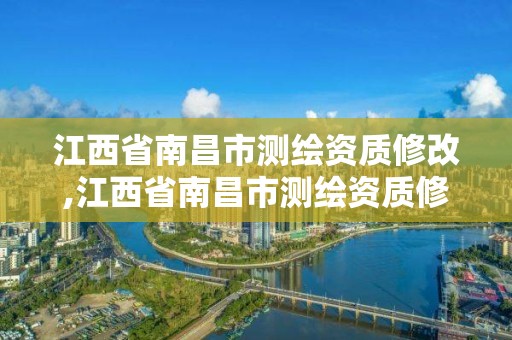 江西省南昌市測繪資質修改,江西省南昌市測繪資質修改公示