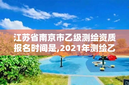 江蘇省南京市乙級測繪資質報名時間是,2021年測繪乙級資質