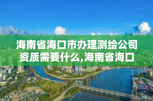 海南省海口市辦理測繪公司資質需要什么,海南省?？谑修k理測繪公司資質需要什么材料。