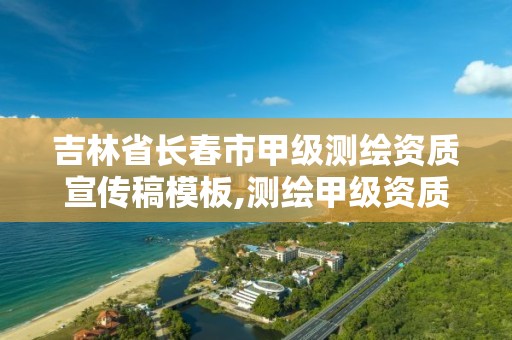 吉林省長春市甲級測繪資質宣傳稿模板,測繪甲級資質對證書的要求