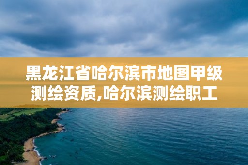 黑龍江省哈爾濱市地圖甲級測繪資質,哈爾濱測繪職工中等專業學校