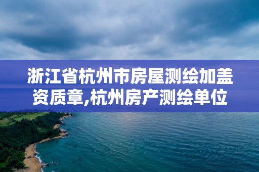 浙江省杭州市房屋測(cè)繪加蓋資質(zhì)章,杭州房產(chǎn)測(cè)繪單位