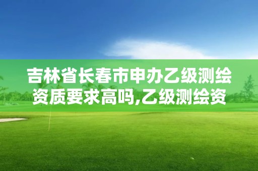 吉林省長春市申辦乙級測繪資質要求高嗎,乙級測繪資質單位名錄。