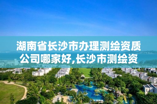 湖南省長沙市辦理測繪資質公司哪家好,長沙市測繪資質單位名單