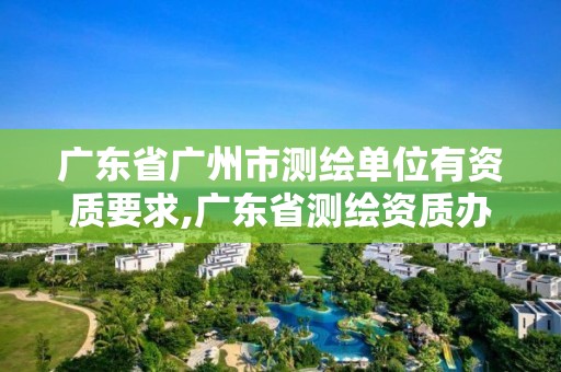 廣東省廣州市測(cè)繪單位有資質(zhì)要求,廣東省測(cè)繪資質(zhì)辦理流程。