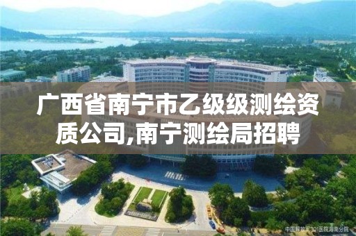 廣西省南寧市乙級級測繪資質公司,南寧測繪局招聘