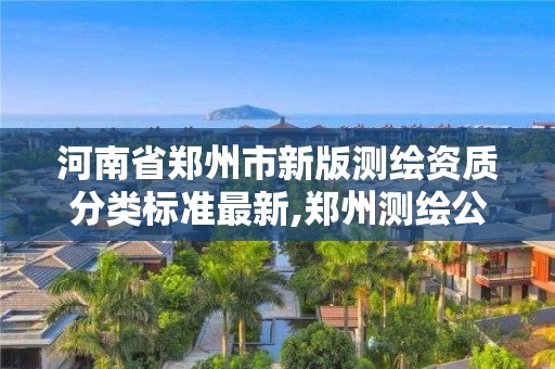 河南省鄭州市新版測繪資質(zhì)分類標(biāo)準(zhǔn)最新,鄭州測繪公司有哪些是正規(guī)的。