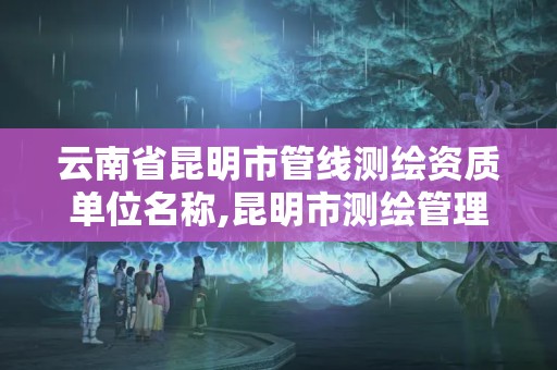 云南省昆明市管線測繪資質單位名稱,昆明市測繪管理中心 組織機構。